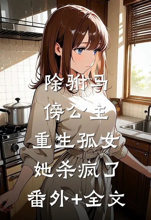 除驸马，傍公主，重生孤女她杀疯了:(番外)+(全文)