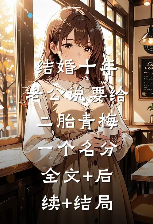 结婚十年，老公说要给二胎青梅一个名分全文+后续+结局