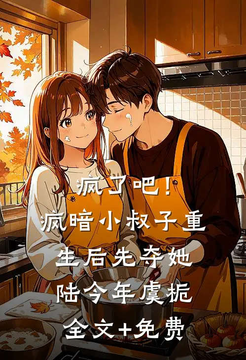 疯了吧！疯暗小叔子重生后先夺她陆今年虞栀全文+免费