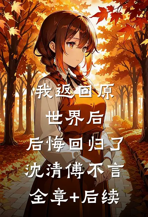 我返回原世界后，后悔回归了沈清傅不言全章+后续