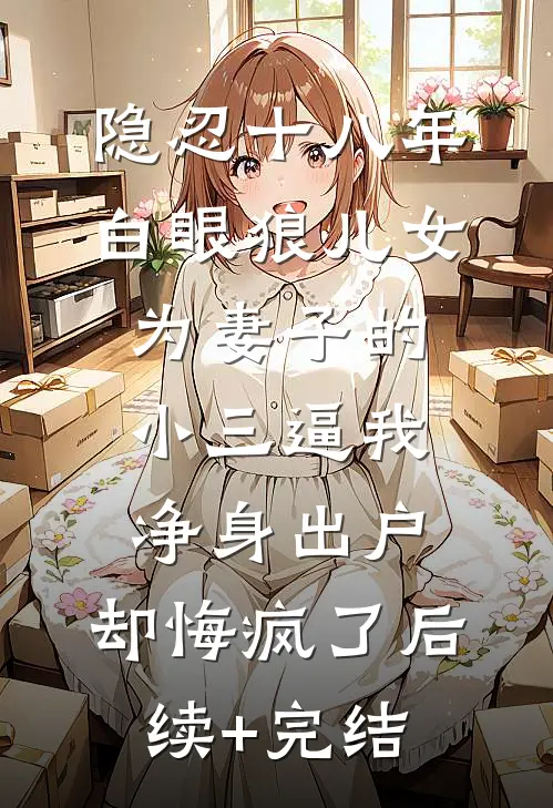 隐忍十八年，白眼狼儿女为妻子的小三逼我净身出户，却悔疯了后续+完结