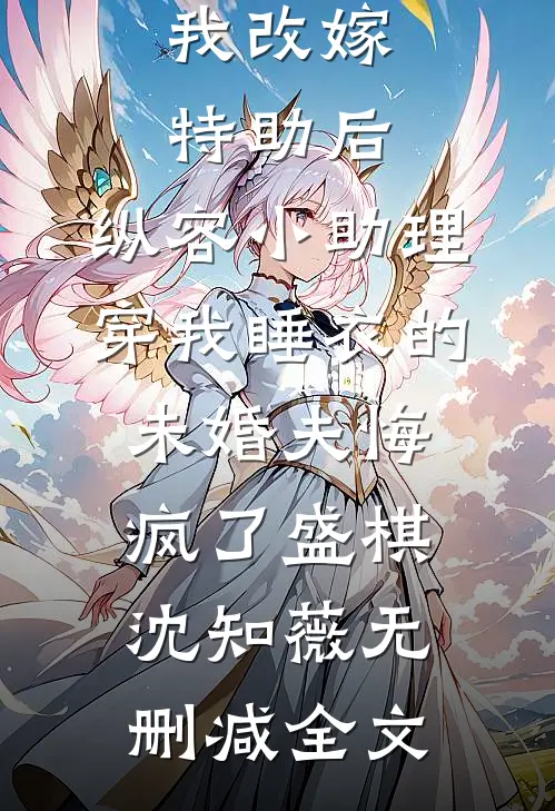 我改嫁特助后，纵容小助理穿我睡衣的未婚夫悔疯了盛棋沈知薇无删减全文