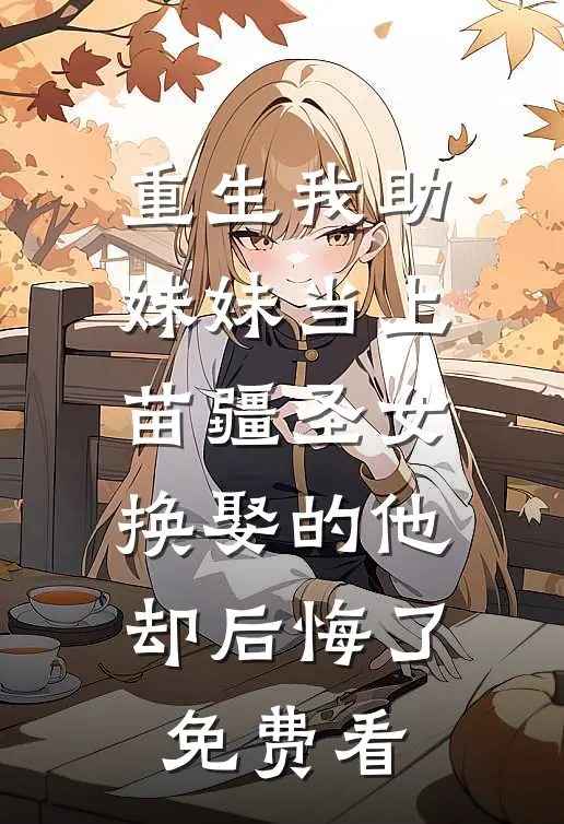 重生我助妹妹当上苗疆圣女，换娶的他却后悔了免费看