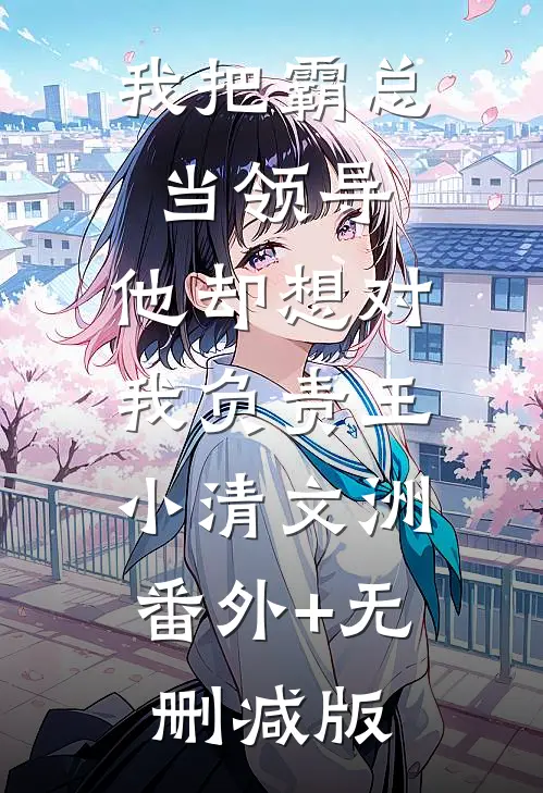 我把霸总当领导，他却想对我负责王小清文洲:番外+无删减版