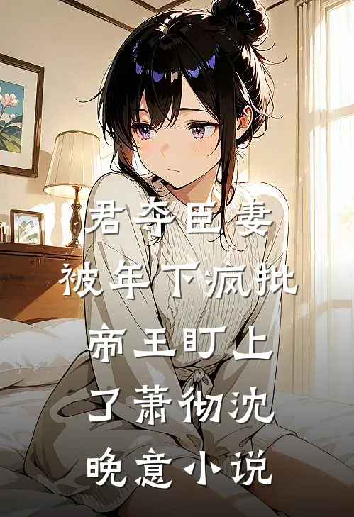 君夺臣妻，被年下疯批帝王盯上了萧彻沈晚意小说