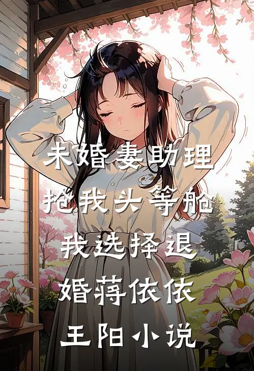 未婚妻助理抢我头等舱，我选择退婚蒋依依王阳小说