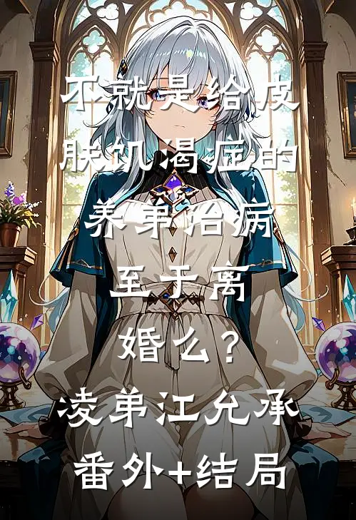 不就是给皮肤饥渴症的养弟治病，至于离婚么？凌弟江允承:(番外)+(结局)
