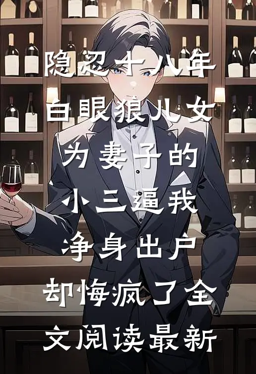 隐忍十八年，白眼狼儿女为妻子的小三逼我净身出户，却悔疯了全文阅读最新