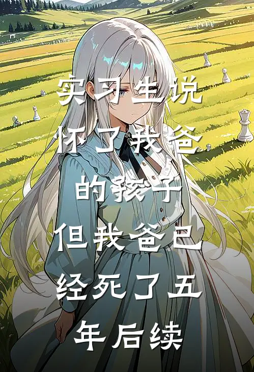 实习生说怀了我爸的孩子，但我爸已经死了五年后续