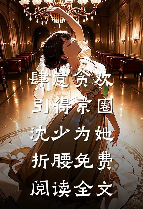 肆意贪欢，引得京圈沈少为她折腰免费阅读全文