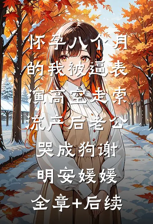 怀孕八个月的我被逼表演高空走索，流产后老公哭成狗谢明安媛媛:全章+后续