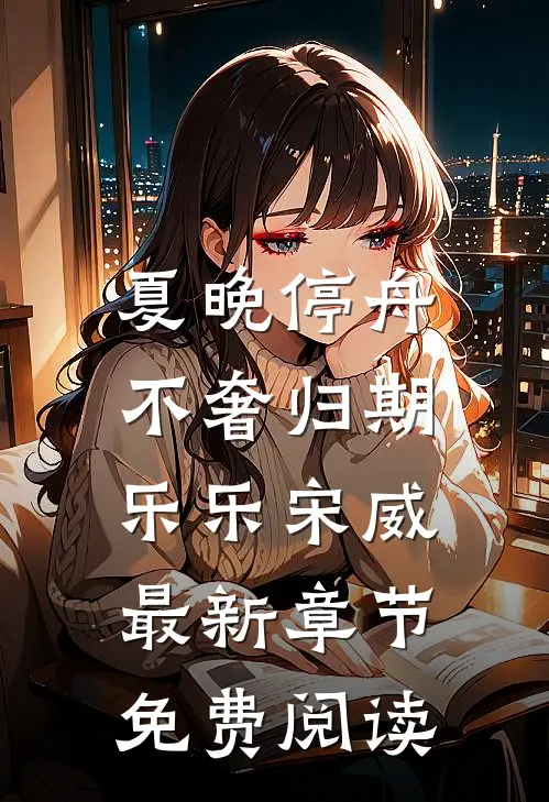 夏晚停舟，不奢归期乐乐宋威最新章节免费阅读