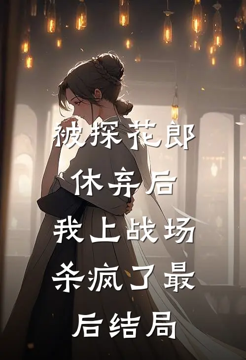 被探花郎休弃后，我上战场杀疯了最后结局