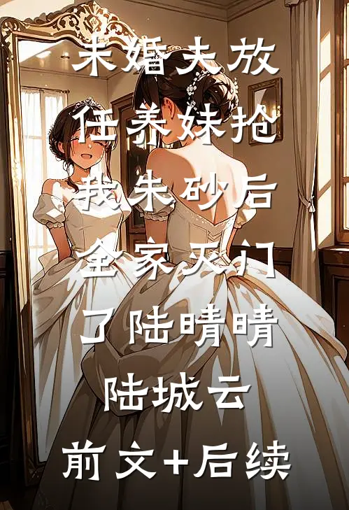 未婚夫放任养妹抢我朱砂后，全家灭门了陆晴晴陆城云:前文+后续