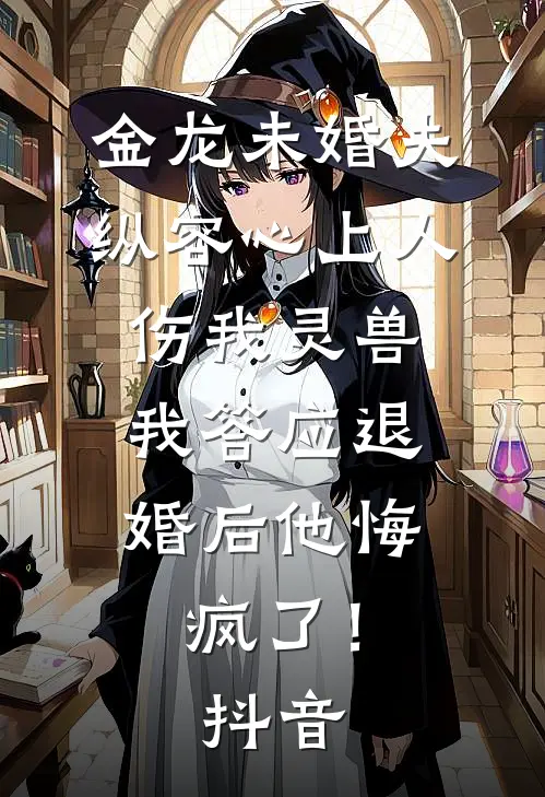 金龙未婚夫纵容心上人伤我灵兽，我答应退婚后他悔疯了！抖音