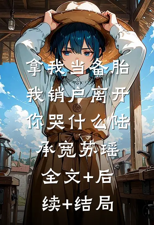 拿我当备胎，我销户离开你哭什么陆承宽苏瑶:全文+后续+结局