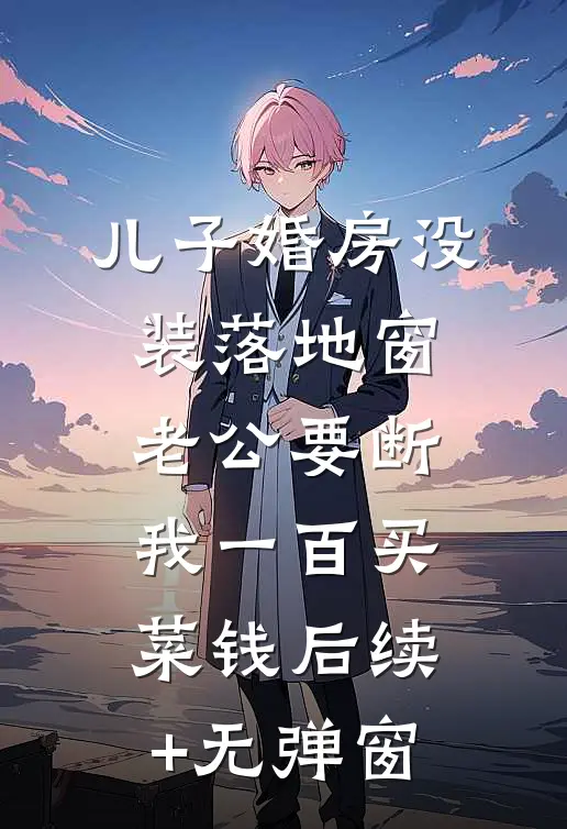 儿子婚房没装落地窗，老公要断我一百买菜钱后续+无弹窗