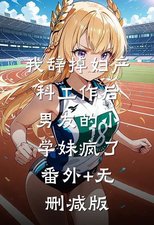我辞掉妇产科工作后，男友的小学妹疯了:番外+无删减版