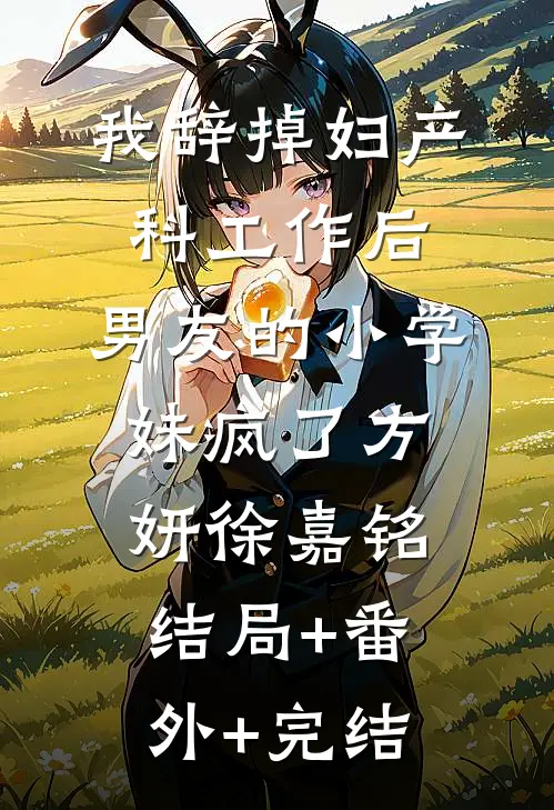 我辞掉妇产科工作后，男友的小学妹疯了方妍徐嘉铭:结局+番外+完结