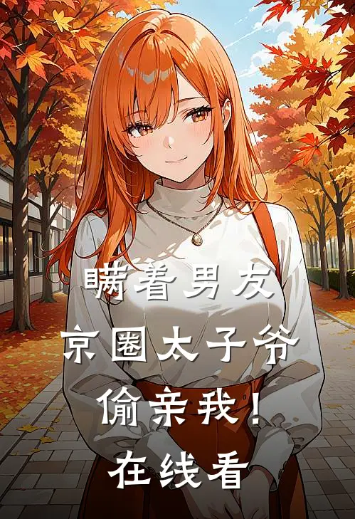 瞒着男友，京圈太子爷偷亲我！在线看