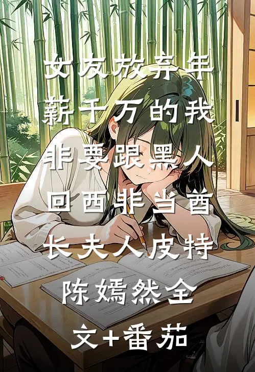 女友放弃年薪千万的我，非要跟黑人回西非当酋长夫人皮特陈嫣然全文+番茄