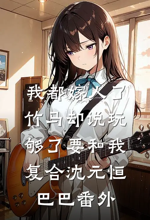 我都嫁人了，竹马却说玩够了要和我复合沈元恒巴巴番外
