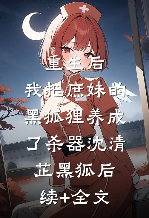 重生后，我把庶妹的黑狐狸养成了杀器沈清芷黑狐后续+全文