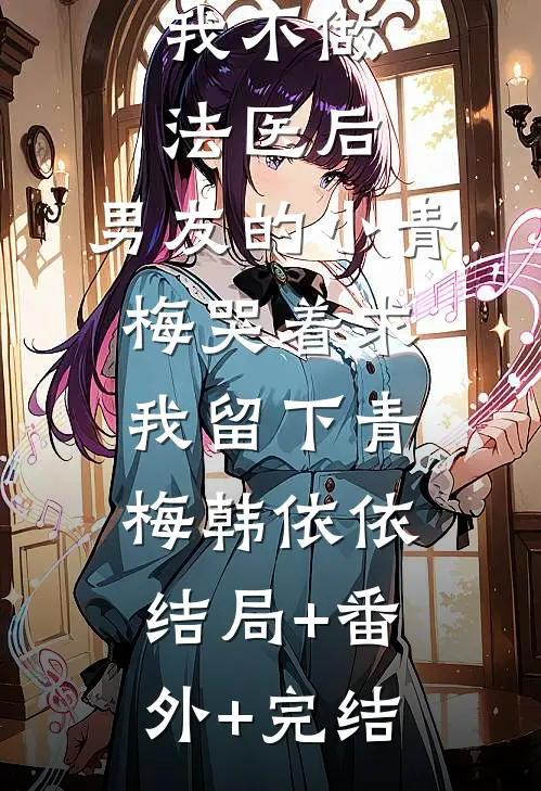 我不做法医后，男友的小青梅哭着求我留下青梅韩依依结局+番外+完结