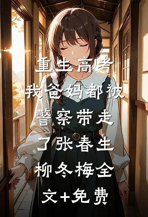 重生高考，我爸妈都被警察带走了张春生柳冬梅全文+免费