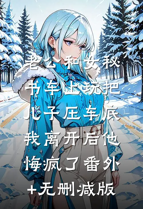 老公和女秘书车上玩把儿子压车底，我离开后他悔疯了番外+无删减版