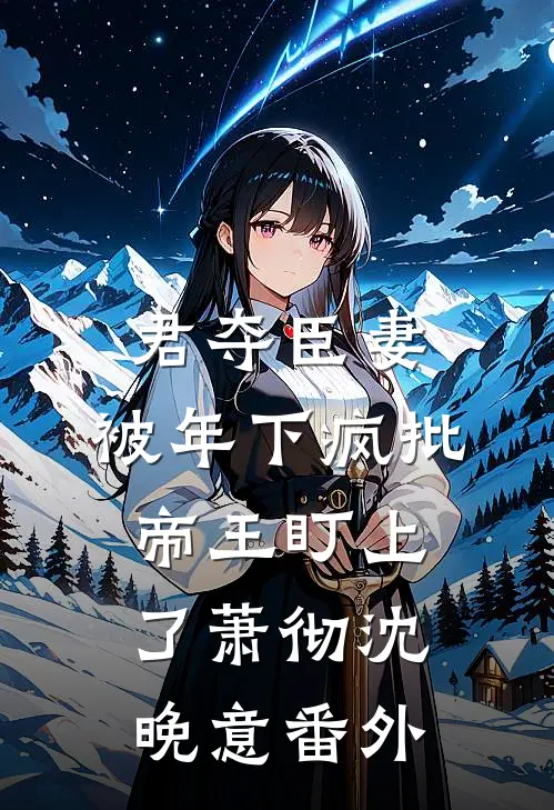 君夺臣妻，被年下疯批帝王盯上了萧彻沈晚意番外