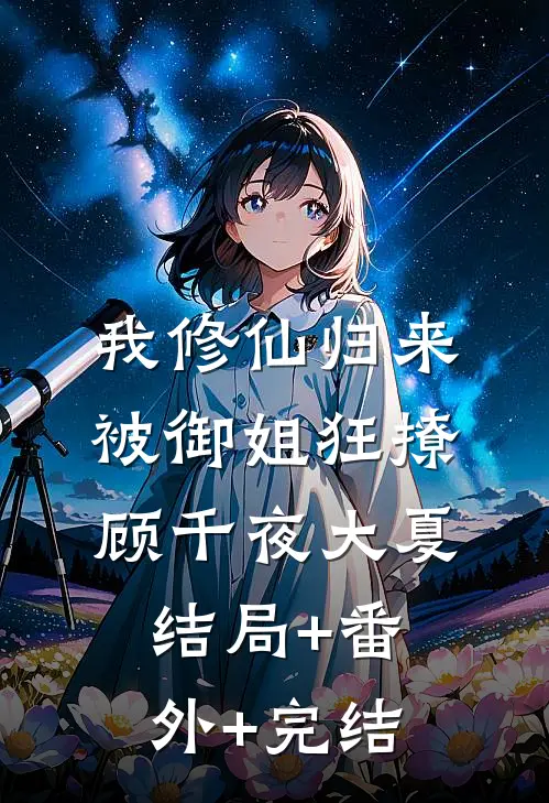 我修仙归来，被御姐狂撩顾千夜大夏:结局+番外+完结