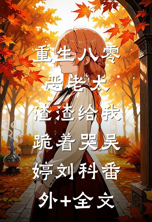 重生八零恶老太，渣渣给我跪着哭吴婷刘科(番外)+(全文)