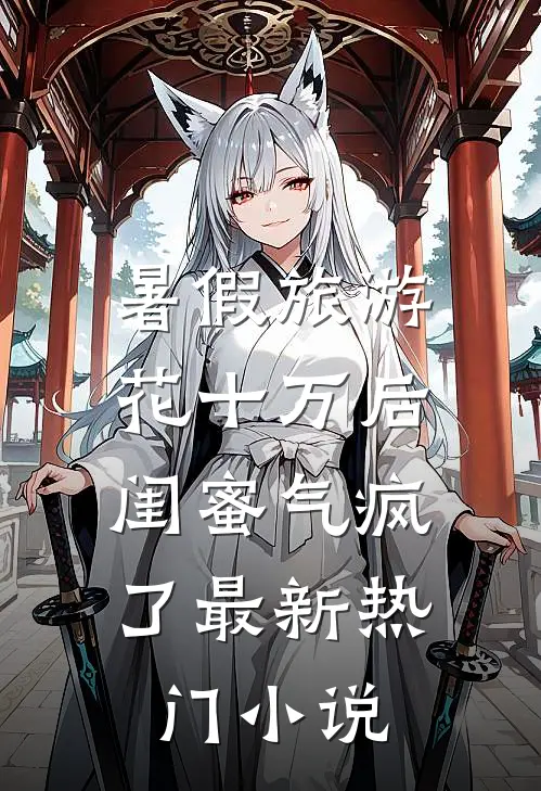 暑假旅游花十万后，闺蜜气疯了最新热门小说