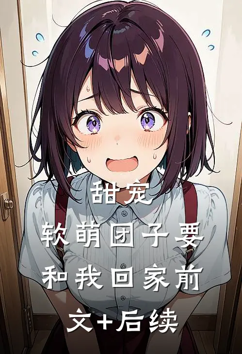 甜宠：软萌团子要和我回家前文+后续