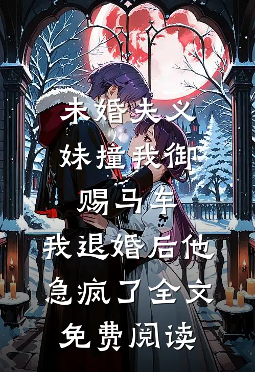 未婚夫义妹撞我御赐马车，我退婚后他急疯了全文免费阅读