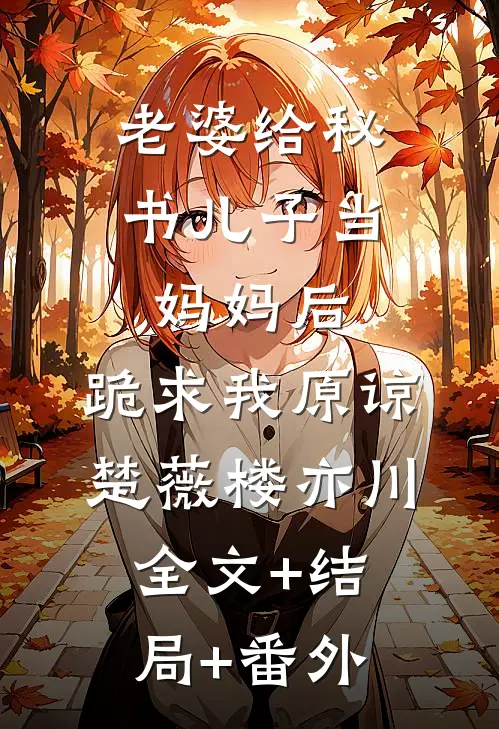 老婆给秘书儿子当妈妈后，跪求我原谅楚薇楼亦川:全文+结局+番外