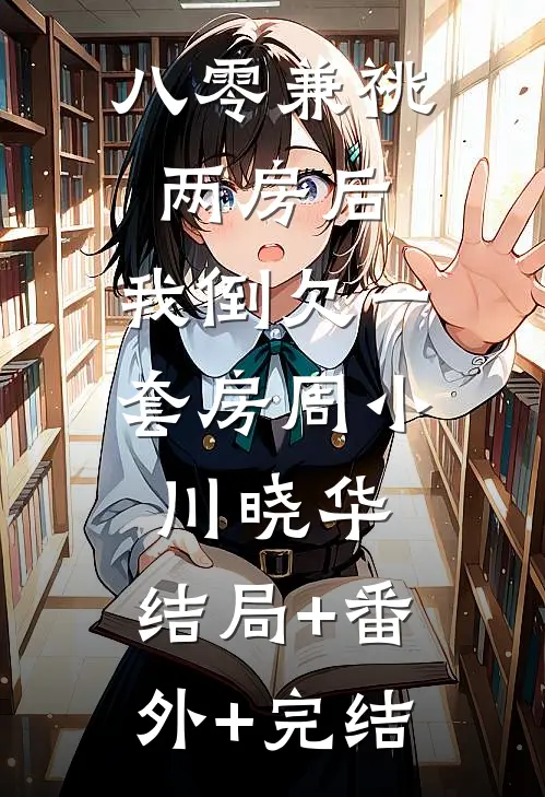 八零兼祧两房后，我倒欠一套房周小川晓华:结局+番外+完结