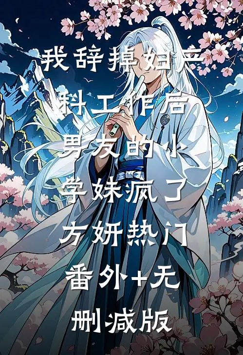 我辞掉妇产科工作后，男友的小学妹疯了方妍热门:番外+无删减版