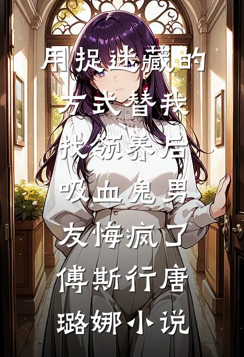 用捉迷藏的方式替我找领养后，吸血鬼男友悔疯了傅斯行唐璐娜小说
