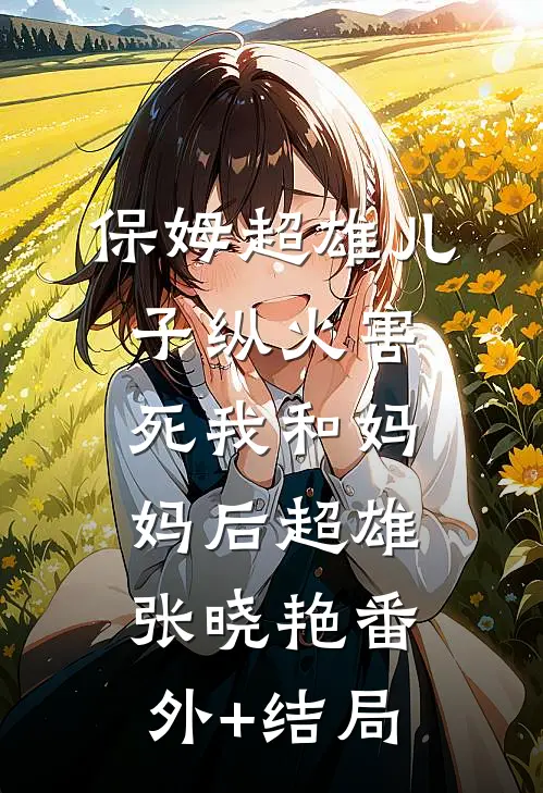 保姆超雄儿子纵火害死我和妈妈后超雄张晓艳(番外)+(结局)