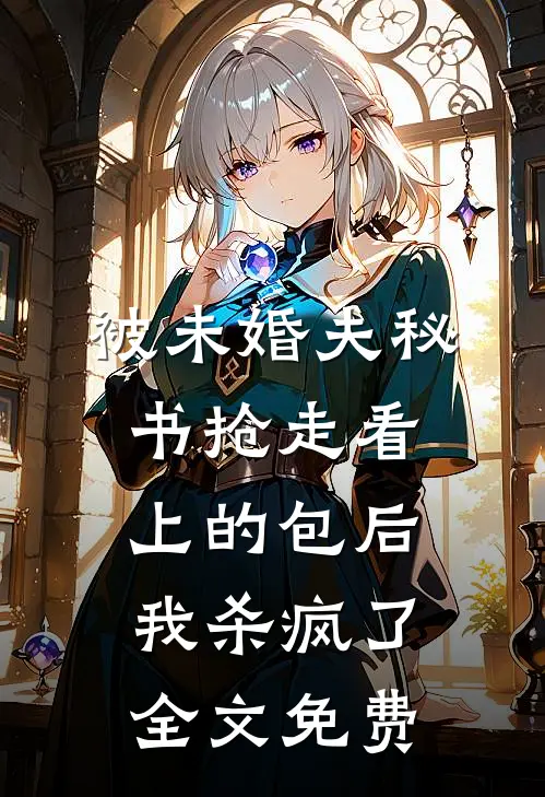 被未婚夫秘书抢走看上的包后，我杀疯了全文免费