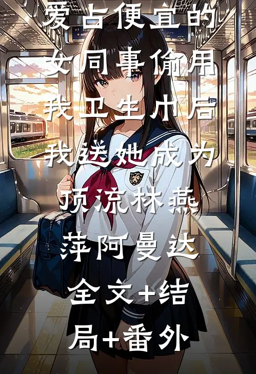 爱占便宜的女同事偷用我卫生巾后，我送她成为顶流林燕萍阿曼达:全文+结局+番外