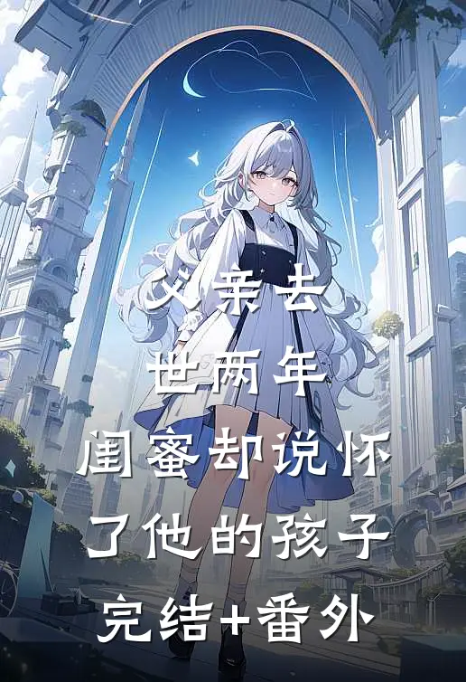 父亲去世两年，闺蜜却说怀了他的孩子完结+番外