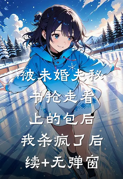 被未婚夫秘书抢走看上的包后，我杀疯了后续+无弹窗