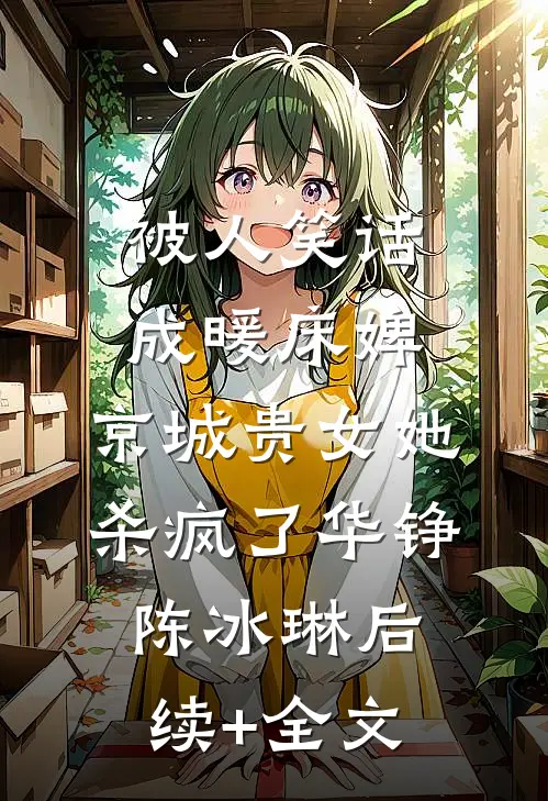 被人笑话成暖床婢，京城贵女她杀疯了华铮陈冰琳后续+全文