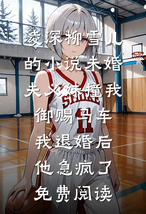 凌深柳雪儿的小说未婚夫义妹撞我御赐马车，我退婚后他急疯了免费阅读