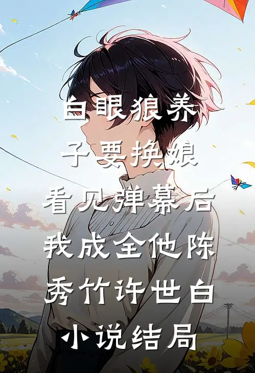 白眼狼养子要换娘，看见弹幕后我成全他陈秀竹许世白小说结局