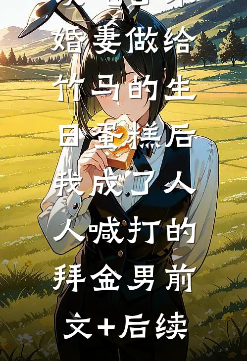 误吃了未婚妻做给竹马的生日蛋糕后，我成了人人喊打的拜金男前文+后续