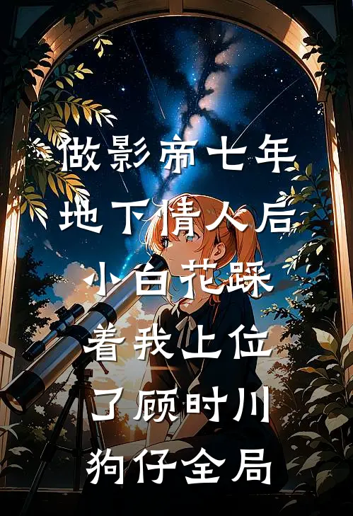 做影帝七年地下情人后，小白花踩着我上位了顾时川狗仔全局